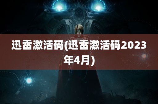 迅雷激活码(迅雷激活码2023年4月)