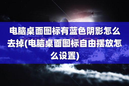 电脑桌面图标有蓝色阴影怎么去掉(电脑桌面图标自由摆放怎么设置)