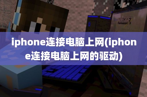 iphone连接电脑上网(iphone连接电脑上网的驱动)