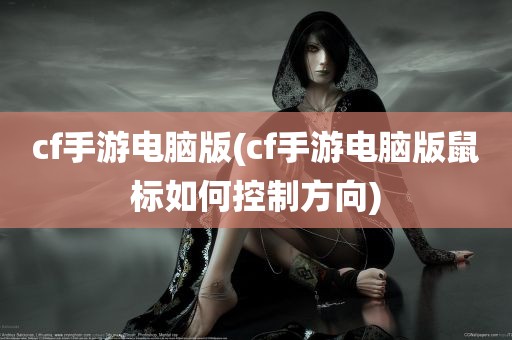 cf手游电脑版(cf手游电脑版鼠标如何控制方向)