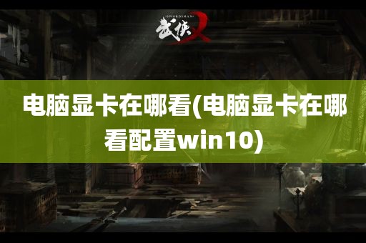 电脑显卡在哪看(电脑显卡在哪看配置win10)