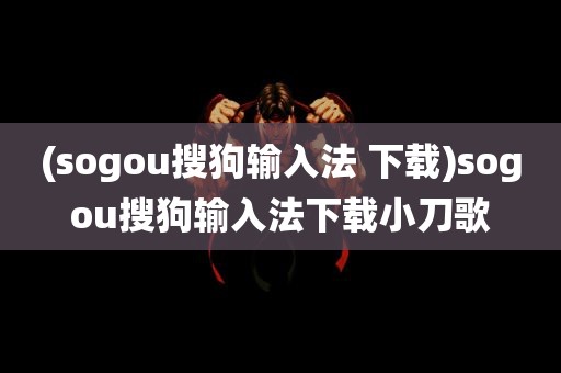 (sogou搜狗输入法 下载)sogou搜狗输入法下载小刀歌