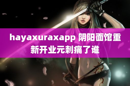 hayaxuraxapp 阴阳面馆重新开业元刺痛了谁