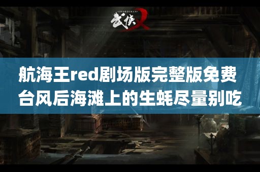 航海王red剧场版完整版免费 台风后海滩上的生蚝尽量别吃