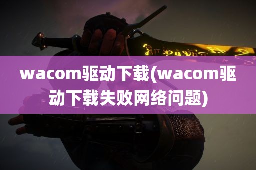 wacom驱动下载(wacom驱动下载失败网络问题)