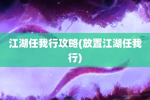 江湖任我行攻略(放置江湖任我行)