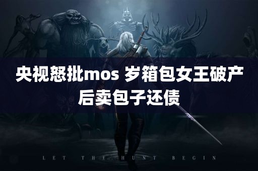 央视怒批mos 岁箱包女王破产后卖包子还债