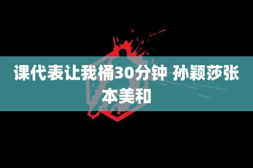 课代表让我桶30分钟 孙颖莎张本美和