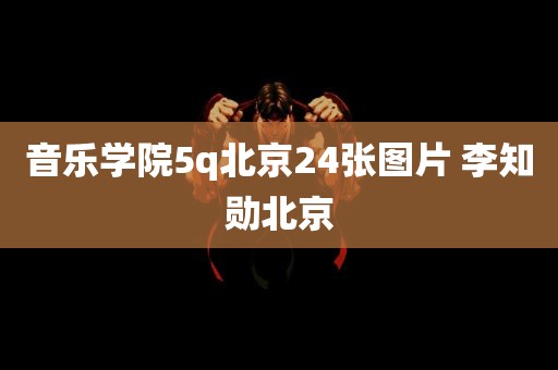 音乐学院5q北京24张图片 李知勋北京