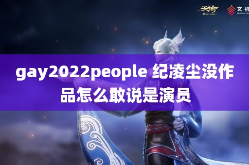 gay2022people 纪凌尘没作品怎么敢说是演员