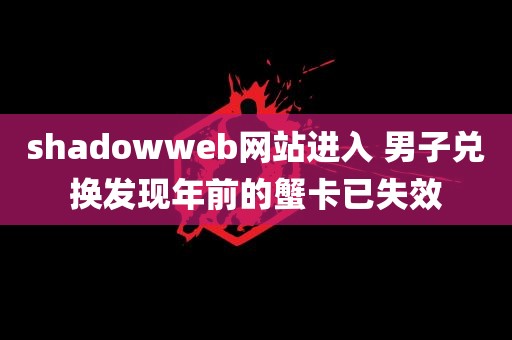 shadowweb网站进入 男子兑换发现年前的蟹卡已失效