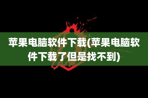 苹果电脑软件下载(苹果电脑软件下载了但是找不到)