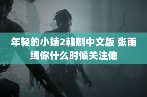 年轻的小婊2韩剧中文版 张雨绮你什么时候关注他