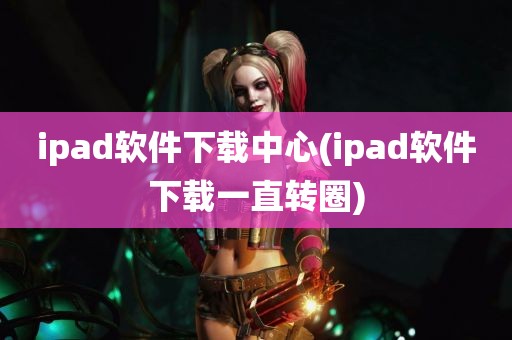 ipad软件下载中心(ipad软件下载一直转圈)