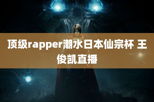 顶级rapper潮水日本仙宗杯 王俊凯直播