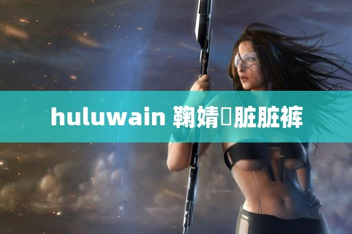 huluwain 鞠婧祎脏脏裤