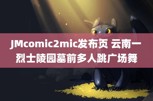 JMcomic2mic发布页 云南一烈士陵园墓前多人跳广场舞