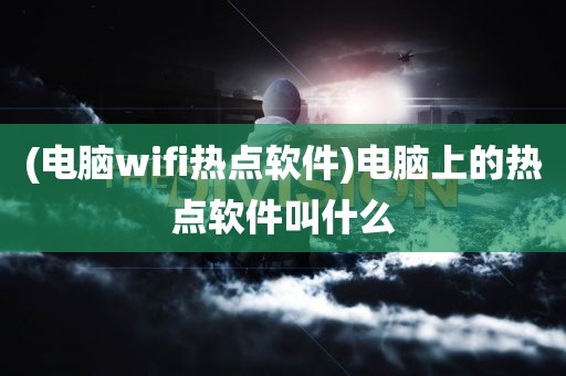 (电脑wifi热点软件)电脑上的热点软件叫什么