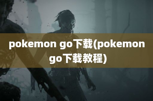 pokemon go下载(pokemon go下载教程)