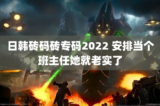 日韩砖码砖专码2022 安排当个班主任她就老实了