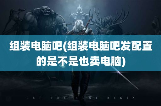 组装电脑吧(组装电脑吧发配置的是不是也卖电脑)