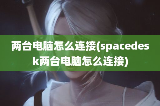 两台电脑怎么连接(spacedesk两台电脑怎么连接)