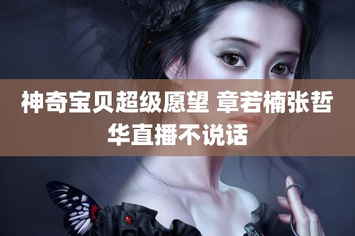 神奇宝贝超级愿望 章若楠张哲华直播不说话