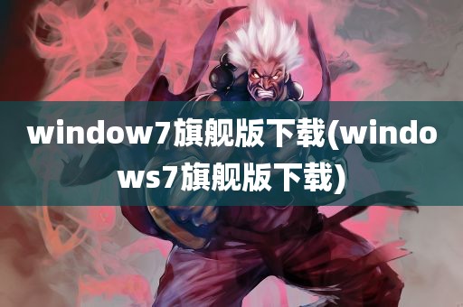 window7旗舰版下载(windows7旗舰版下载)