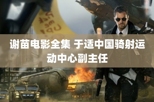 谢苗电影全集 于适中国骑射运动中心副主任