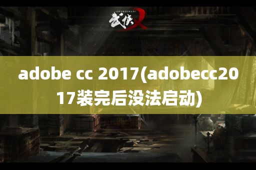 adobe cc 2017(adobecc2017装完后没法启动)