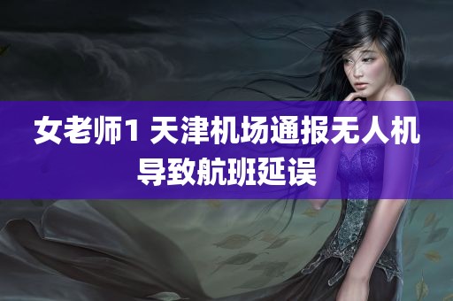 女老师1 天津机场通报无人机导致航班延误