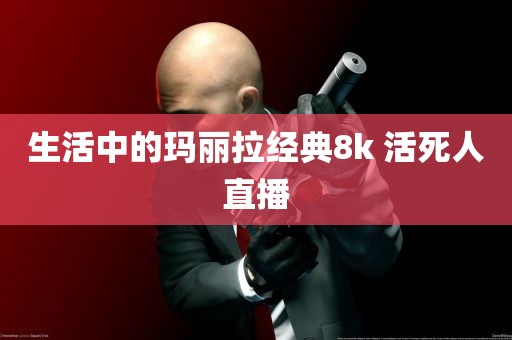 生活中的玛丽拉经典8k 活死人直播