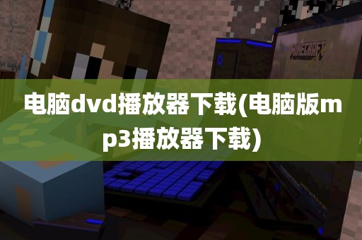 电脑dvd播放器下载(电脑版mp3播放器下载)