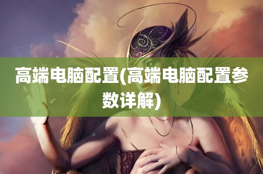 高端电脑配置(高端电脑配置参数详解)