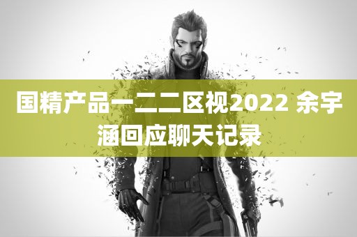 国精产品一二二区视2022 余宇涵回应聊天记录