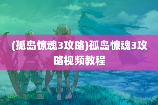 (孤岛惊魂3攻略)孤岛惊魂3攻略视频教程