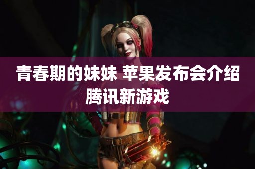 青春期的妹妹 苹果发布会介绍腾讯新游戏