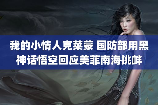 我的小情人克莱蒙 国防部用黑神话悟空回应美菲南海挑衅