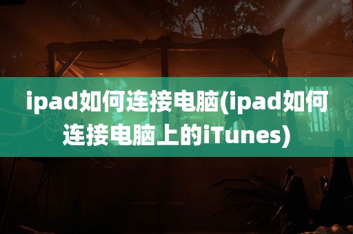 ipad如何连接电脑(ipad如何连接电脑上的iTunes)