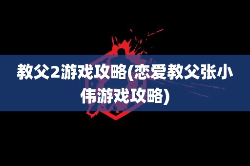 教父2游戏攻略(恋爱教父张小伟游戏攻略)