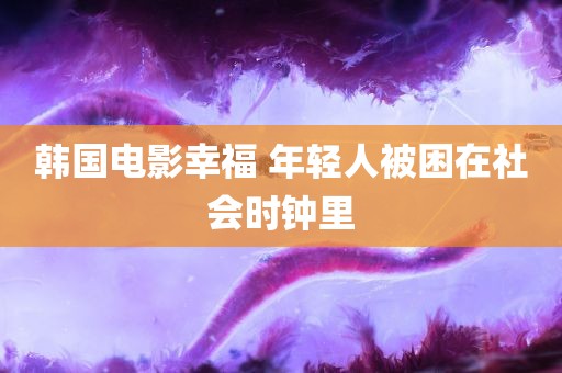 韩国电影幸福 年轻人被困在社会时钟里