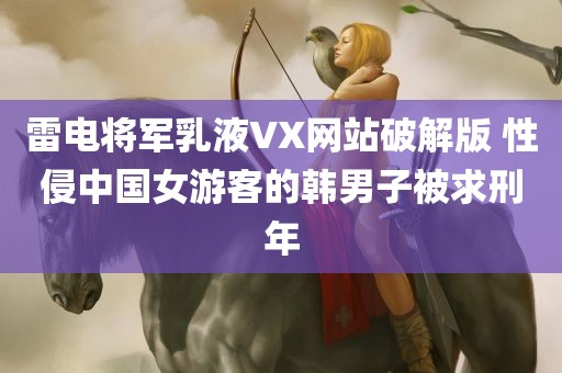 雷电将军乳液VX网站破解版 性侵中国女游客的韩男子被求刑年