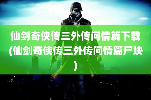 仙剑奇侠传三外传问情篇下载(仙剑奇侠传三外传问情篇尸块)