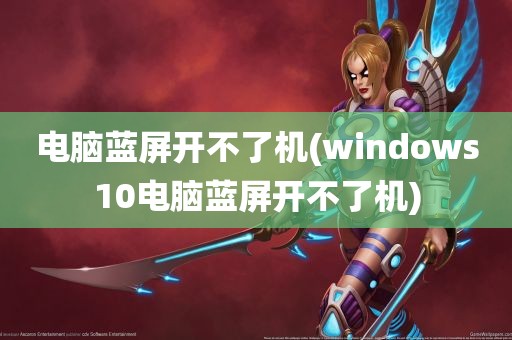 电脑蓝屏开不了机(windows10电脑蓝屏开不了机)