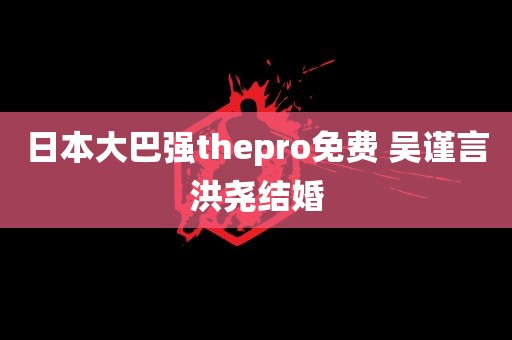 日本大巴强thepro免费 吴谨言洪尧结婚