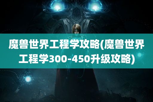 魔兽世界工程学攻略(魔兽世界工程学300-450升级攻略)