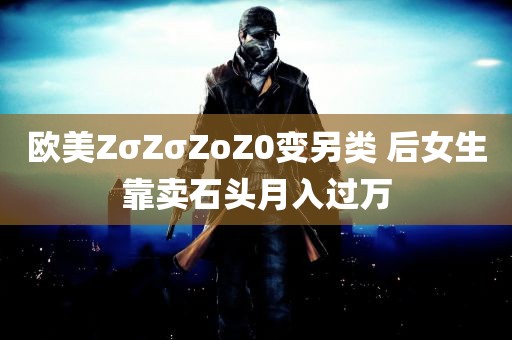 欧美ZσZσZoZ0变另类 后女生靠卖石头月入过万