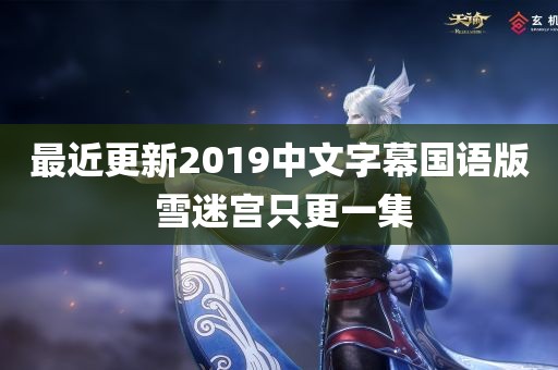 最近更新2019中文字幕国语版 雪迷宫只更一集