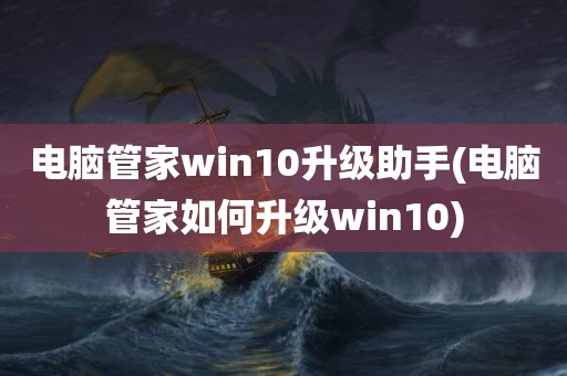 电脑管家win10升级助手(电脑管家如何升级win10)