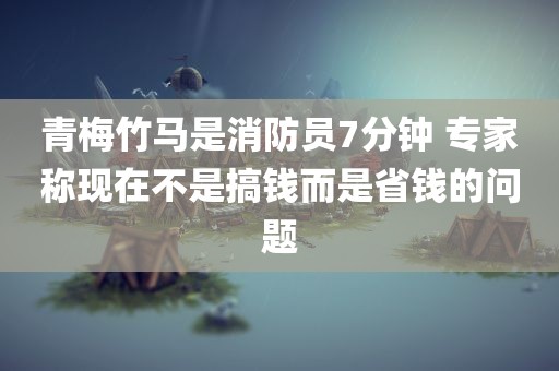 青梅竹马是消防员7分钟 专家称现在不是搞钱而是省钱的问题